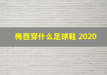 梅西穿什么足球鞋 2020